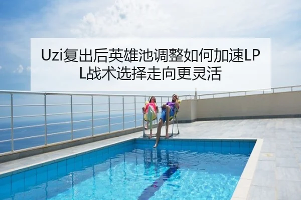 Uzi复出后英雄池调整如何加速LPL战术选择走向更灵活