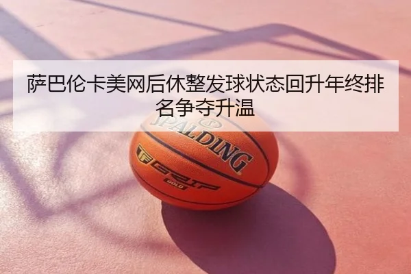 萨巴伦卡美网后休整发球状态回升年终排名争夺升温