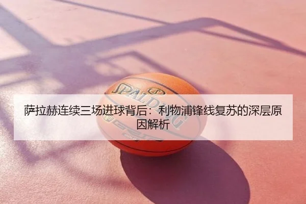 萨拉赫连续三场进球背后：利物浦锋线复苏的深层原因解析