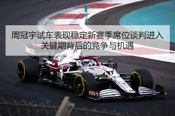 周冠宇试车表现稳定新赛季席位谈判进入关键期背后的竞争与机遇
